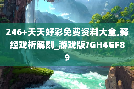 246+天天好彩免费资料大全,释经戏析解刻_游戏版?GH4GF89