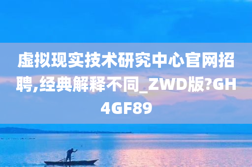 虚拟现实技术研究中心官网招聘,经典解释不同_ZWD版?GH4GF89