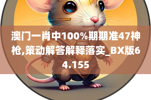 澳门一肖中100%期期准47神枪,策动解答解释落实_BX版64.155