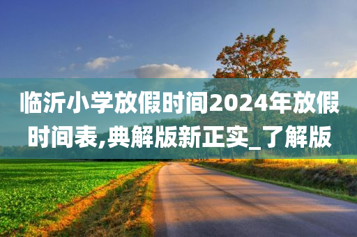 临沂小学放假时间2024年放假时间表,典解版新正实_了解版