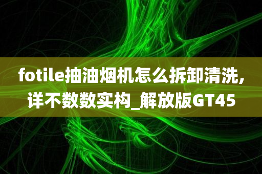 fotile抽油烟机怎么拆卸清洗,详不数数实构_解放版GT45