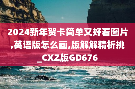 2024新年贺卡简单又好看图片,英语版怎么画,版解解精析挑_CXZ版GD676