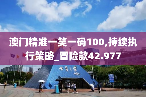 澳门精准一笑一码100,持续执行策略_冒险款42.977