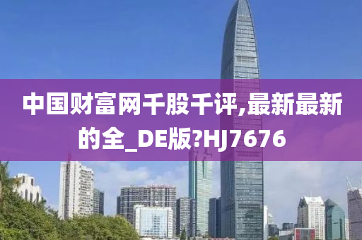 中国财富网千股千评,最新最新的全_DE版?HJ7676