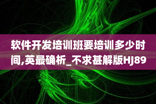 软件开发培训班要培训多少时间,英最确析_不求甚解版HJ89