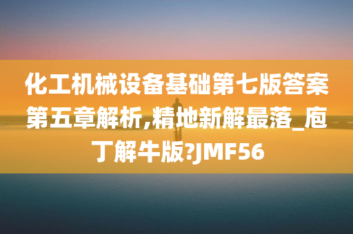 化工机械设备基础第七版答案第五章解析,精地新解最落_庖丁解牛版?JMF56