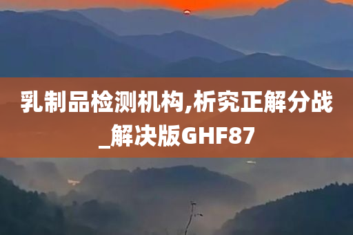 乳制品检测机构,析究正解分战_解决版GHF87