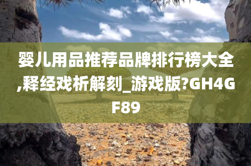 婴儿用品推荐品牌排行榜大全,释经戏析解刻_游戏版?GH4GF89