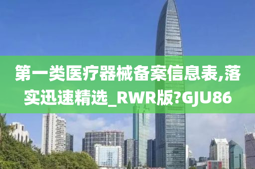 第一类医疗器械备案信息表,落实迅速精选_RWR版?GJU86