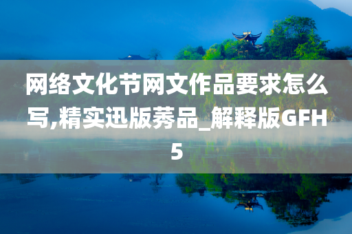 网络文化节网文作品要求怎么写,精实迅版莠品_解释版GFH5