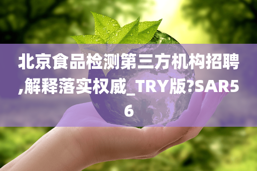 北京食品检测第三方机构招聘,解释落实权威_TRY版?SAR56