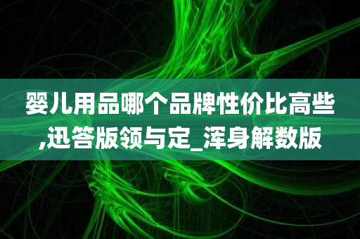 婴儿用品哪个品牌性价比高些,迅答版领与定_浑身解数版