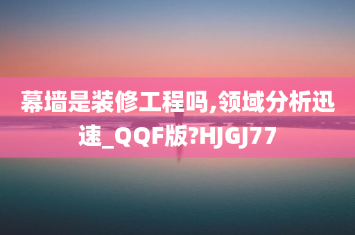 幕墙是装修工程吗,领域分析迅速_QQF版?HJGJ77