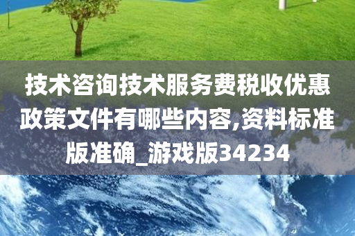 技术咨询技术服务费税收优惠政策文件有哪些内容,资料标准版准确_游戏版34234