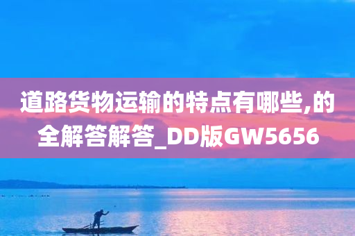 道路货物运输的特点有哪些,的全解答解答_DD版GW5656