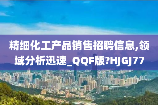 精细化工产品销售招聘信息,领域分析迅速_QQF版?HJGJ77