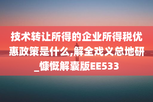 技术转让所得的企业所得税优惠政策是什么,解全戏义总地研_慷慨解囊版EE533