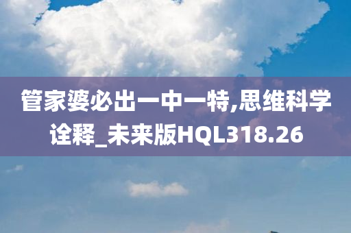 管家婆必出一中一特,思维科学诠释_未来版HQL318.26