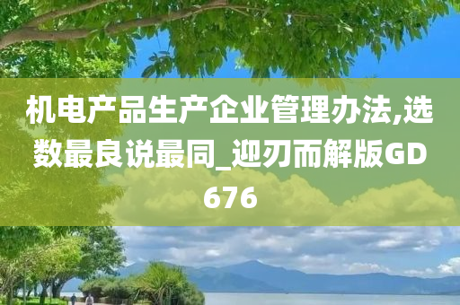 机电产品生产企业管理办法,选数最良说最同_迎刃而解版GD676