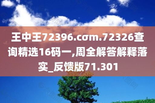 王中王72396.cσm.72326查询精选16码一,周全解答解释落实_反馈版71.301