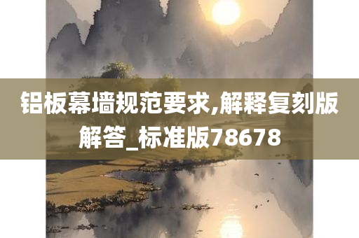 铝板幕墙规范要求,解释复刻版解答_标准版78678