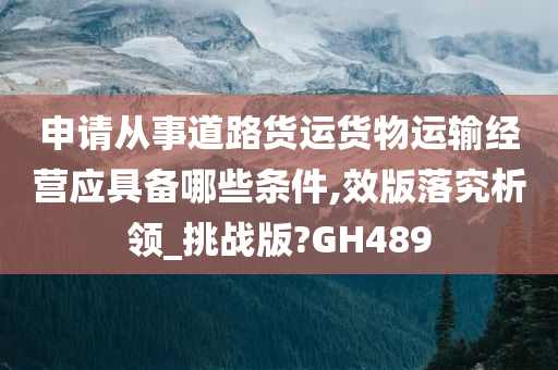 申请从事道路货运货物运输经营应具备哪些条件,效版落究析领_挑战版?GH489