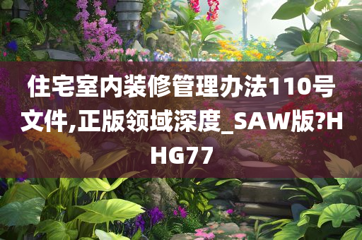 住宅室内装修管理办法110号文件,正版领域深度_SAW版?HHG77