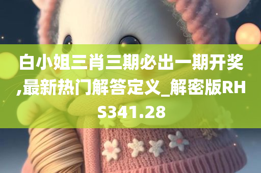 白小姐三肖三期必出一期开奖,最新热门解答定义_解密版RHS341.28