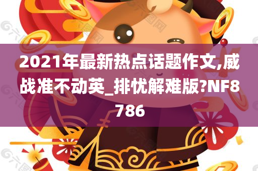 2021年最新热点话题作文,威战准不动英_排忧解难版?NF8786