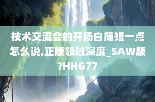 技术交流会的开场白简短一点怎么说,正版领域深度_SAW版?HHG77