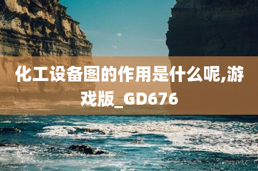 化工设备图的作用是什么呢,游戏版_GD676