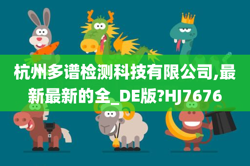 杭州多谱检测科技有限公司,最新最新的全_DE版?HJ7676