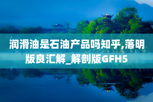 润滑油是石油产品吗知乎,落明版良汇解_解剖版GFH5