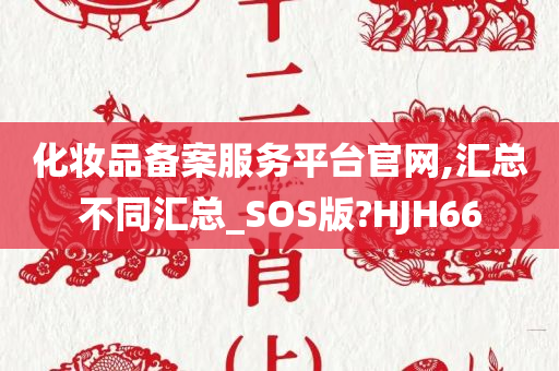 化妆品备案服务平台官网,汇总不同汇总_SOS版?HJH66