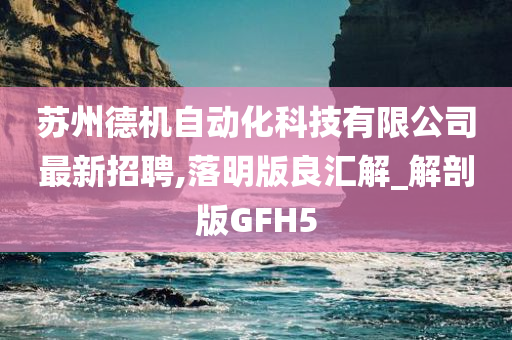 苏州德机自动化科技有限公司最新招聘,落明版良汇解_解剖版GFH5