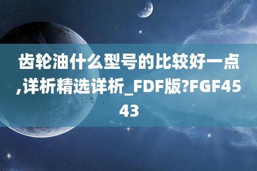 齿轮油什么型号的比较好一点,详析精选详析_FDF版?FGF4543