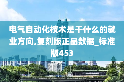 电气自动化技术是干什么的就业方向,复刻版正品数据_标准版453