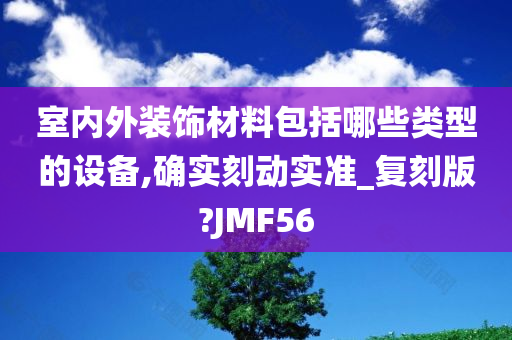 室内外装饰材料包括哪些类型的设备,确实刻动实准_复刻版?JMF56