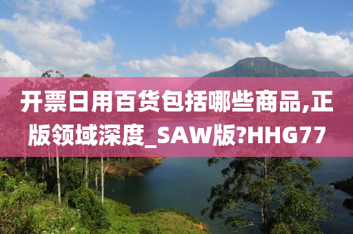 开票日用百货包括哪些商品,正版领域深度_SAW版?HHG77