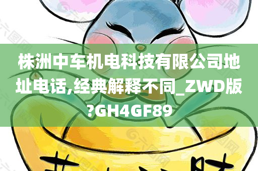 株洲中车机电科技有限公司地址电话,经典解释不同_ZWD版?GH4GF89