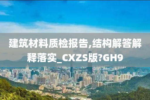 建筑材料质检报告,结构解答解释落实_CXZS版?GH9