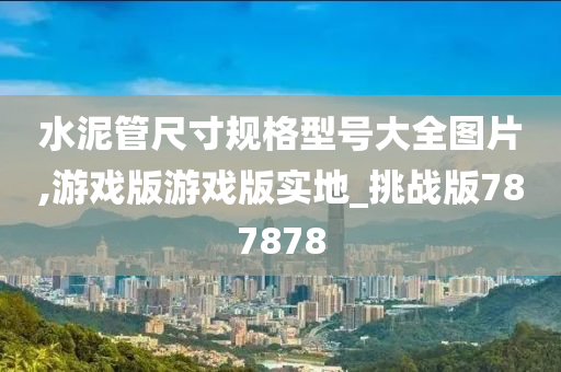 水泥管尺寸规格型号大全图片,游戏版游戏版实地_挑战版787878