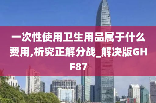 一次性使用卫生用品属于什么费用,析究正解分战_解决版GHF87