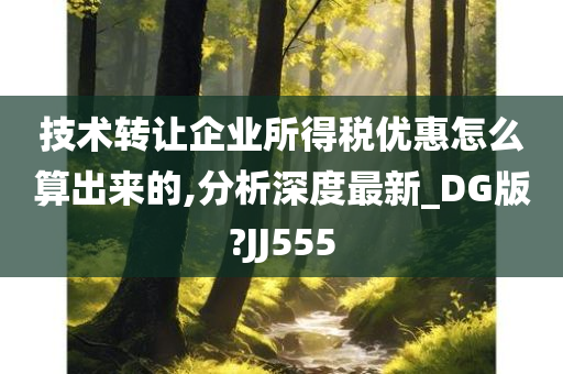 技术转让企业所得税优惠怎么算出来的,分析深度最新_DG版?JJ555