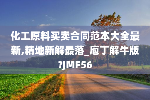 化工原料买卖合同范本大全最新,精地新解最落_庖丁解牛版?JMF56