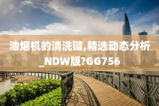 油烟机的清洗键,精选动态分析_NDW版?GG756