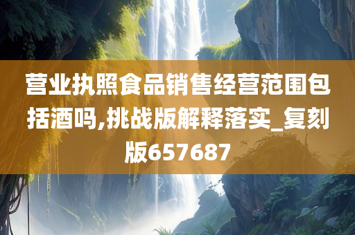 营业执照食品销售经营范围包括酒吗,挑战版解释落实_复刻版657687