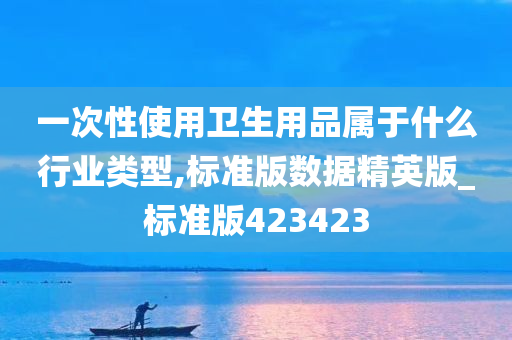 一次性使用卫生用品属于什么行业类型,标准版数据精英版_标准版423423