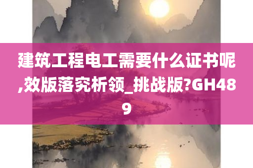 建筑工程电工需要什么证书呢,效版落究析领_挑战版?GH489