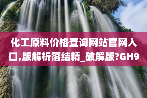 化工原料价格查询网站官网入口,版解析落结精_破解版?GH9